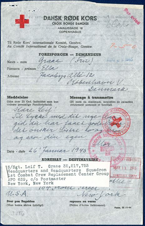 Danish Red Cross 'Deamndeur' form (III-10-44) dated 28 August 1945 to Leif Graae in New York, USA. From Red Cross in London, forwarded with a note attached, to Leif t. Graae, APO 639, New York. and accompanying letter from British Red Cross with a reply to his mother Ella Graae dated 3rd August 1945, including the British Red Cross letter to Ella Graae in Denmark, plus a message form from Leif Graae to his mother dated 20 July 1944 and Danish Red Cross envelope . A RARE SET.